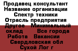 Продавец-консультант › Название организации ­ Спектр техники › Отрасль предприятия ­ Другое › Минимальный оклад ­ 1 - Все города Работа » Вакансии   . Свердловская обл.,Сухой Лог г.